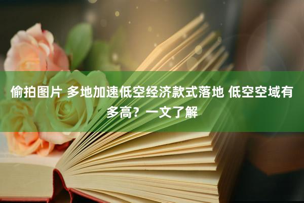 偷拍图片 多地加速低空经济款式落地 低空空域有多高？一文了解