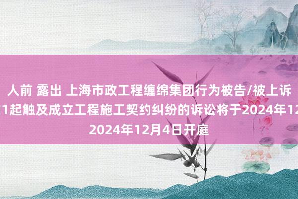 人前 露出 上海市政工程缠绵集团行为被告/被上诉东说念主的1起触及成立工程施工契约纠纷的诉讼将于2024年12月4日开庭