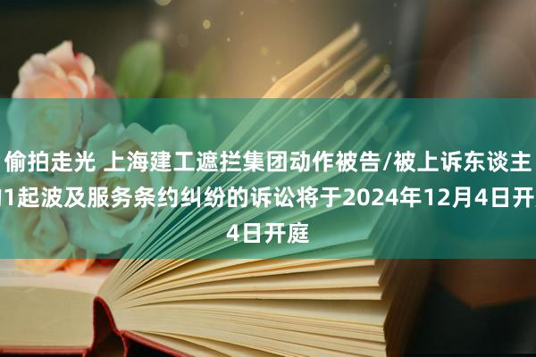 偷拍走光 上海建工遮拦集团动作被告/被上诉东谈主的1起波及服务条约纠纷的诉讼将于2024年12月4日开庭