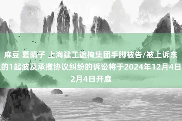 麻豆 夏晴子 上海建工遮掩集团手脚被告/被上诉东谈主的1起波及承揽协议纠纷的诉讼将于2024年12月4日开庭