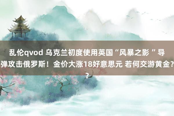 乱伦qvod 乌克兰初度使用英国“风暴之影 ”导弹攻击俄罗斯！金价大涨18好意思元 若何交游黄金？