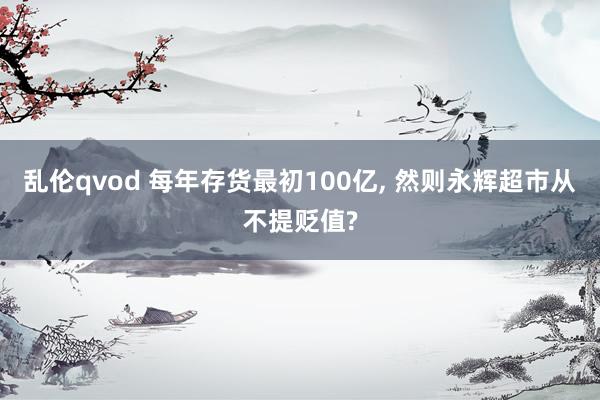 乱伦qvod 每年存货最初100亿， 然则永辉超市从不提贬值?