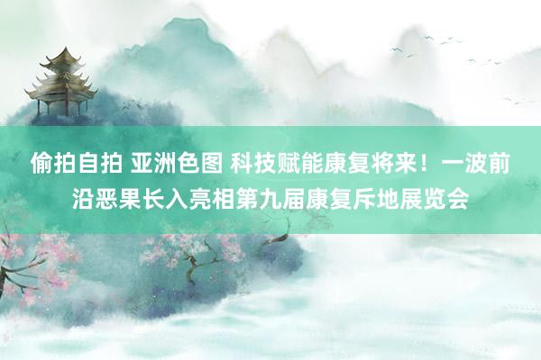 偷拍自拍 亚洲色图 科技赋能康复将来！一波前沿恶果长入亮相第九届康复斥地展览会