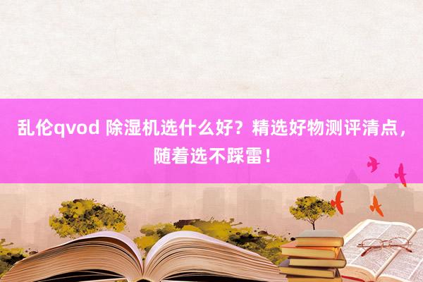 乱伦qvod 除湿机选什么好？精选好物测评清点，随着选不踩雷！