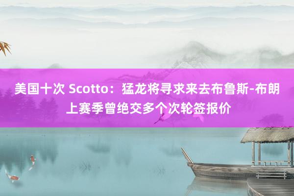 美国十次 Scotto：猛龙将寻求来去布鲁斯-布朗 上赛季曾绝交多个次轮签报价