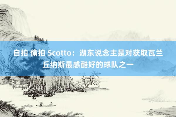 自拍 偷拍 Scotto：湖东说念主是对获取瓦兰丘纳斯最感酷好的球队之一