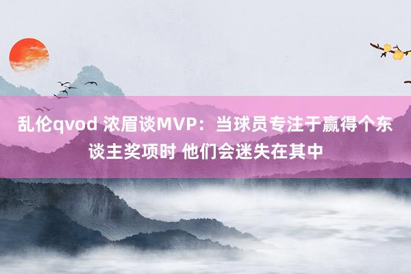 乱伦qvod 浓眉谈MVP：当球员专注于赢得个东谈主奖项时 他们会迷失在其中