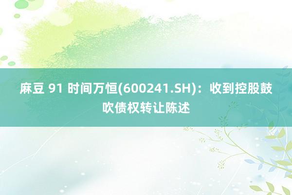 麻豆 91 时间万恒(600241.SH)：收到控股鼓吹债权转让陈述