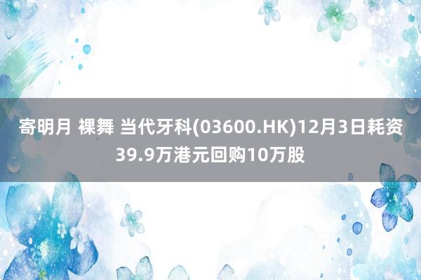 寄明月 裸舞 当代牙科(03600.HK)12月3日耗资39.9万港元回购10万股