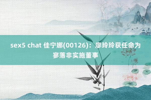 sex5 chat 佳宁娜(00126)：廖玲玲获任命为寥落非实施董事