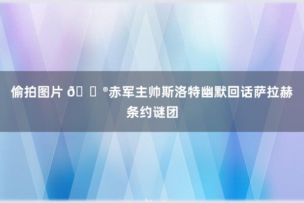 偷拍图片 🔮赤军主帅斯洛特幽默回话萨拉赫条约谜团