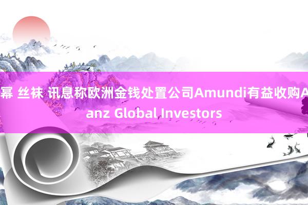 杨幂 丝袜 讯息称欧洲金钱处置公司Amundi有益收购Allianz Global Investors