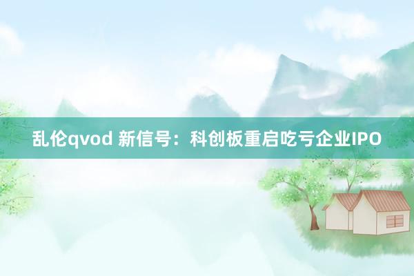 乱伦qvod 新信号：科创板重启吃亏企业IPO