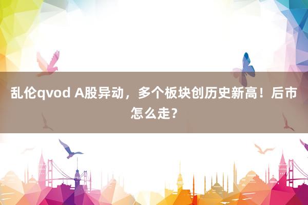 乱伦qvod A股异动，多个板块创历史新高！后市怎么走？