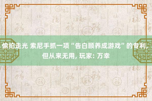 偷拍走光 索尼手抓一项“告白颐养成游戏”的专利, 但从来无用, 玩家: 万幸