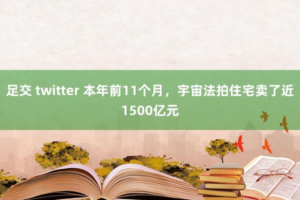 足交 twitter 本年前11个月，宇宙法拍住宅卖了近1500亿元