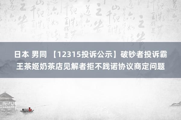 日本 男同 【12315投诉公示】破钞者投诉霸王茶姬奶茶店见解者拒不践诺协议商定问题