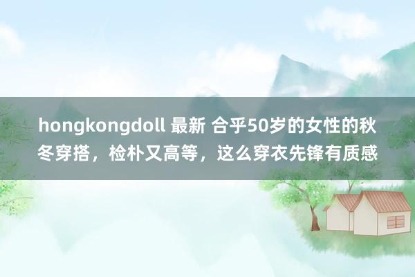 hongkongdoll 最新 合乎50岁的女性的秋冬穿搭，检朴又高等，这么穿衣先锋有质感