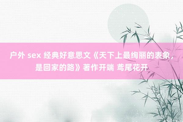 户外 sex 经典好意思文《天下上最绚丽的表象，是回家的路》著作开端 鸢尾花开