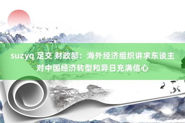 suzyq 足交 财政部：海外经济组织讲求东谈主对中国经济转型和异日充满信心