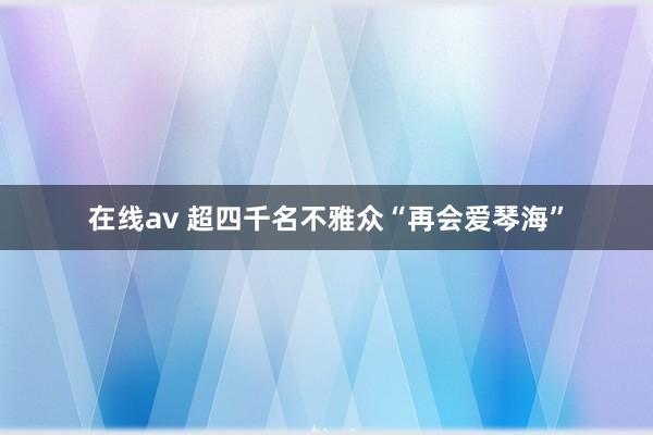 在线av 超四千名不雅众“再会爱琴海”