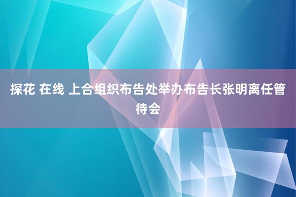 探花 在线 上合组织布告处举办布告长张明离任管待会