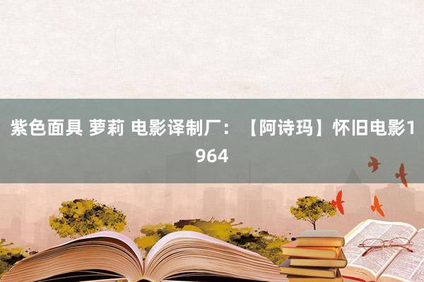 紫色面具 萝莉 电影译制厂：【阿诗玛】怀旧电影1964