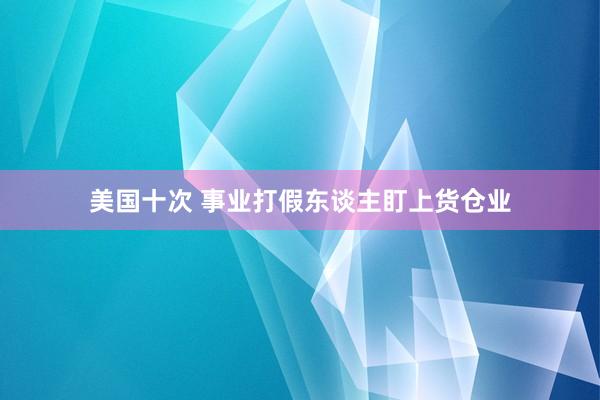 美国十次 事业打假东谈主盯上货仓业