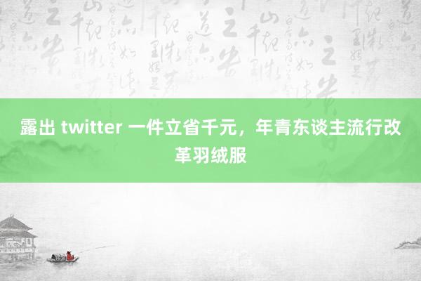 露出 twitter 一件立省千元，年青东谈主流行改革羽绒服