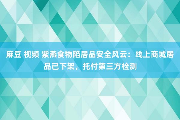 麻豆 视频 紫燕食物陷居品安全风云：线上商城居品已下架，托付第三方检测