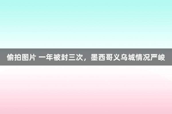 偷拍图片 一年被封三次，墨西哥义乌城情况严峻