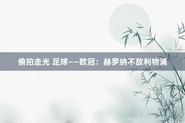 偷拍走光 足球——欧冠：赫罗纳不敌利物浦