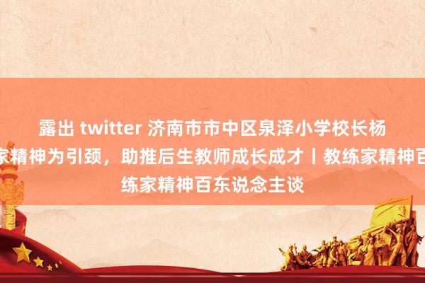 露出 twitter 济南市市中区泉泽小学校长杨洋：以教练家精神为引颈，助推后生教师成长成才丨教练家精神百东说念主谈