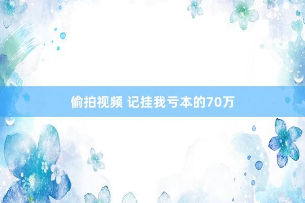 偷拍视频 记挂我亏本的70万