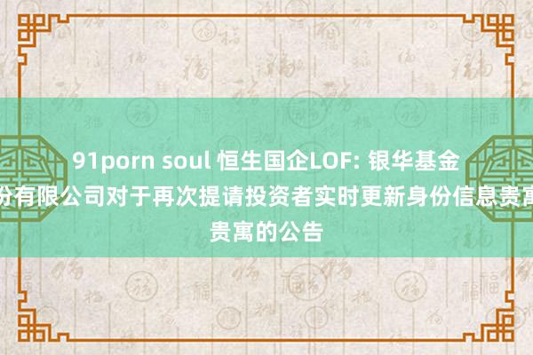 91porn soul 恒生国企LOF: 银华基金处罚股份有限公司对于再次提请投资者实时更新身份信息贵寓的公告