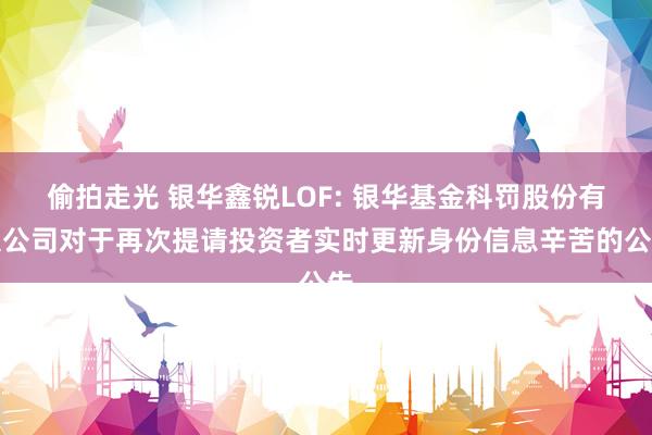 偷拍走光 银华鑫锐LOF: 银华基金科罚股份有限公司对于再次提请投资者实时更新身份信息辛苦的公告