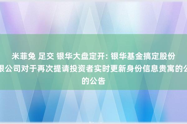 米菲兔 足交 银华大盘定开: 银华基金搞定股份有限公司对于再次提请投资者实时更新身份信息贵寓的公告