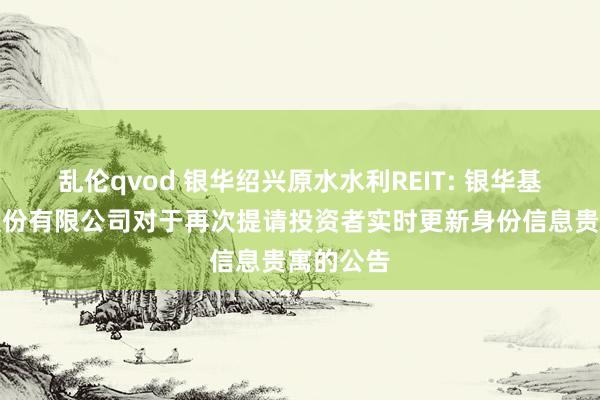 乱伦qvod 银华绍兴原水水利REIT: 银华基金科罚股份有限公司对于再次提请投资者实时更新身份信息贵寓的公告