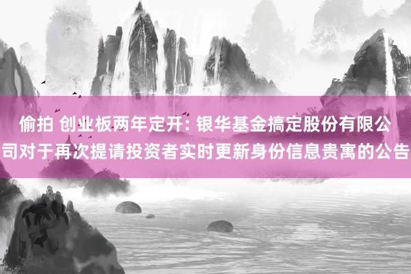 偷拍 创业板两年定开: 银华基金搞定股份有限公司对于再次提请投资者实时更新身份信息贵寓的公告