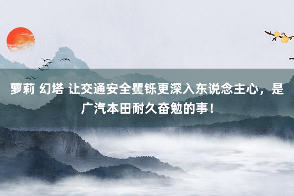 萝莉 幻塔 让交通安全矍铄更深入东说念主心，是广汽本田耐久奋勉的事！