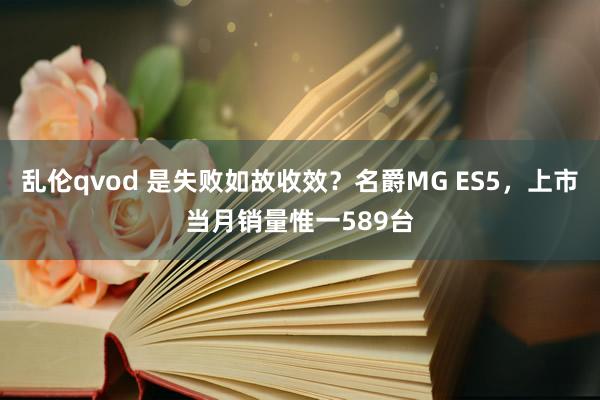 乱伦qvod 是失败如故收效？名爵MG ES5，上市当月销量惟一589台