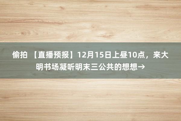 偷拍 【直播预报】12月15日上昼10点，来大明书场凝听明末三公共的想想→