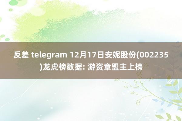 反差 telegram 12月17日安妮股份(002235)龙虎榜数据: 游资章盟主上榜