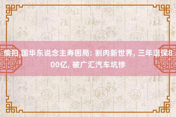 偷拍 国华东说念主寿困局: 割肉新世界, 三年退保800亿, 被广汇汽车坑惨