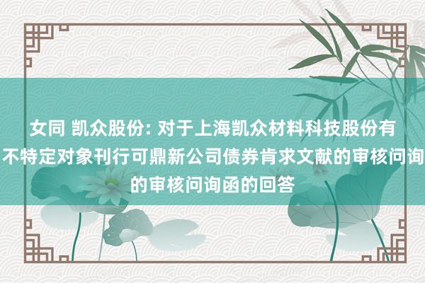 女同 凯众股份: 对于上海凯众材料科技股份有限公司向不特定对象刊行可鼎新公司债券肯求文献的审核问询函的回答