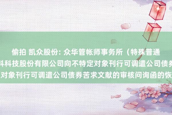 偷拍 凯众股份: 众华管帐师事务所（特殊普通合伙）对于上海凯众材料科技股份有限公司向不特定对象刊行可调遣公司债券苦求文献的审核问询函的恢复