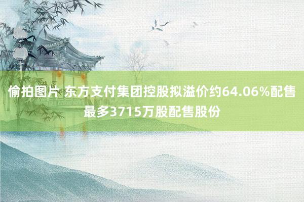 偷拍图片 东方支付集团控股拟溢价约64.06%配售最多3715万股配售股份