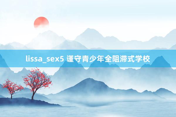 lissa_sex5 谨守青少年全阻滞式学校