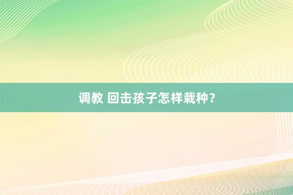 调教 回击孩子怎样栽种？