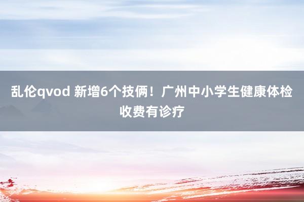 乱伦qvod 新增6个技俩！广州中小学生健康体检收费有诊疗